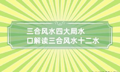 三合风水四大局水口解读 三合风水十二水口吉凶