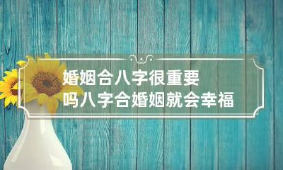 婚姻合八字很重要吗 八字合婚姻就会幸福吗