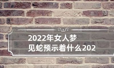 2022年女人梦见蛇预示着什么 2022年女人梦见蛇预示着什么预兆