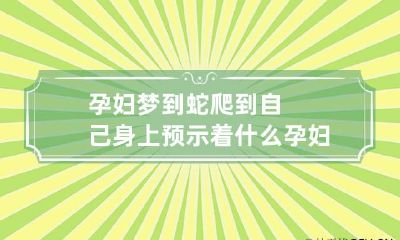 孕妇梦到蛇爬到自己身上预示着什么 孕妇梦见蛇在自己身上爬是什么意思