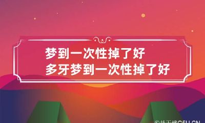 梦到一次性掉了好多牙 梦到一次性掉了好多牙什么意思