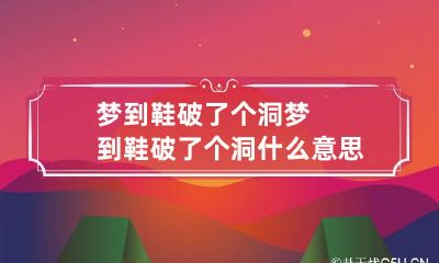 梦到鞋破了个洞 梦到鞋破了个洞什么意思