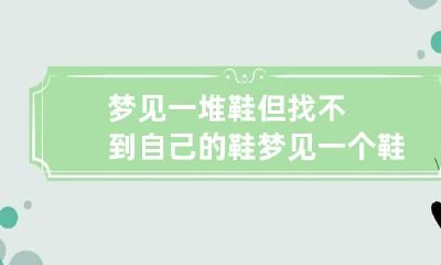 梦见一堆鞋但找不到自己的鞋 梦见一个鞋找不到了