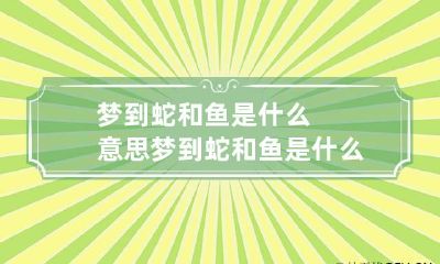 梦到蛇和鱼是什么意思 梦到蛇和鱼是什么意思周公解梦
