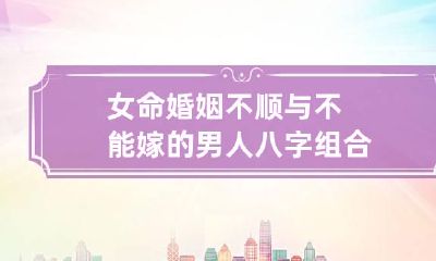 女命婚姻不顺与不能嫁的男人八字组合