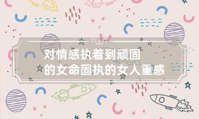 对情感执着到顽固的女命 固执的女人重感情