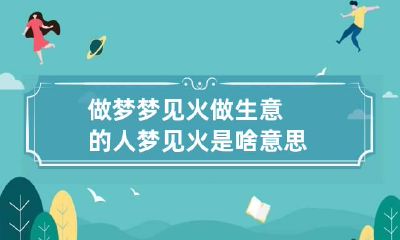 做梦梦见火做生意的人梦见火是啥意思