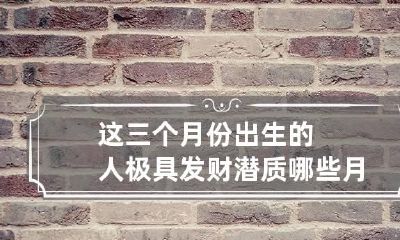 这三个月份出生的人极具发财潜质 哪些月份出生的人能发财