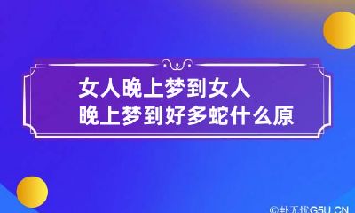 女人晚上梦到 女人晚上梦到好多蛇什么原因