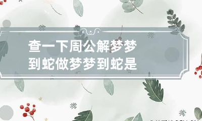 查一下周公解梦梦到蛇 做梦梦到蛇是