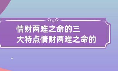 情财两难之命的三大特点 情财两难之命的三大特点为