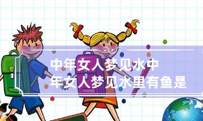 中年女人梦见水 中年女人梦见水里有鱼是什么预兆