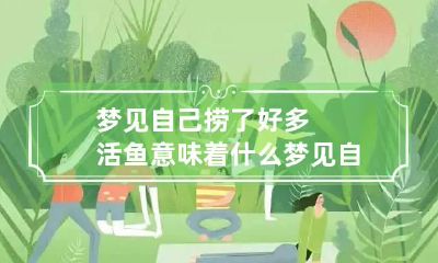 梦见自己捞了好多活鱼意味着什么 梦见自己捞到一条活鱼