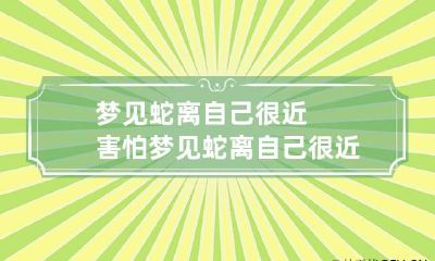 梦见蛇离自己很近害怕 梦见蛇离自己很近害怕,蛇女和自己相伴到老