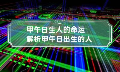 甲午日生人的命运解析 甲午日出生的人