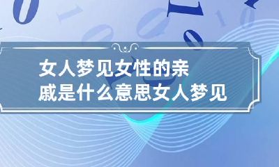 女人梦见女性的亲戚是什么意思 女人梦见女性的亲戚是什么意思呀