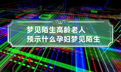 梦见陌生高龄老人预示什么 孕妇梦见陌生高龄老人