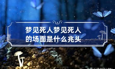 梦见死人 梦见死人的场面是什么兆头