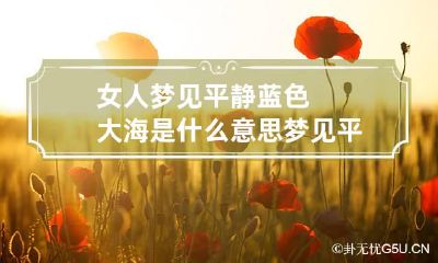 女人梦见平静蓝色大海是什么意思 梦见平静的蓝色大海