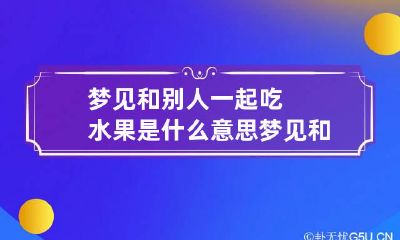 梦见和别人一起吃水果是什么意思 梦见和别人一起吃水果有什么寓意