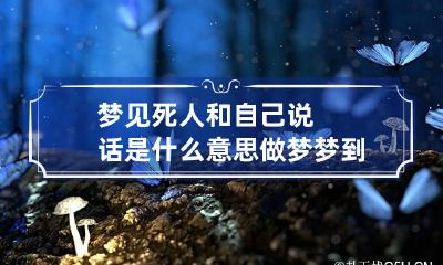 梦见死人和自己说话是什么意思? 做梦梦到自己和死人说话是什么意思