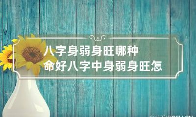 八字身弱身旺哪种命好 八字中身弱身旺怎么看