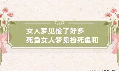 女人梦见捡了好多死鱼 女人梦见捡死鱼和活鱼