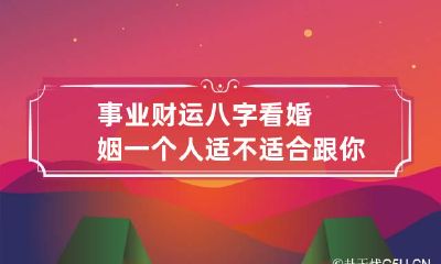 事业财运 八字看婚姻一个人适不适合跟你结婚？