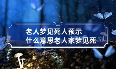 老人梦见死人预示什么意思 老人家梦见死人是什么兆头