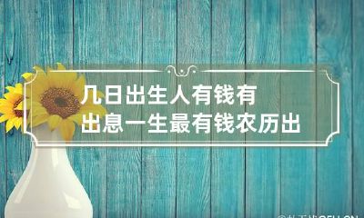 几日出生人有钱有出息 一生最有钱农历出生日期