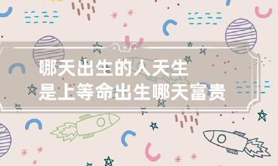 哪天出生的人天生是上等命 出生哪天富贵命