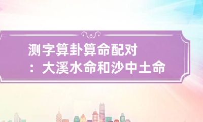 测字算卦 算命配对：大溪水命和沙中土命相克吗？