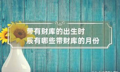 带有财库的出生时辰有哪些 带财库的月份