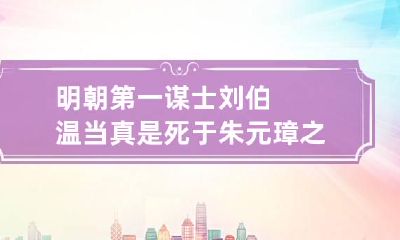 明朝第一谋士刘伯温当真是死于朱元璋之手吗？