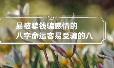 易被骗钱骗感情的八字命运 容易受骗的八字命理特征