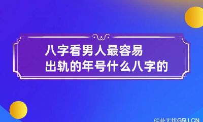 八字看男人最容易出轨的年号 什么八字的男人容易出轨