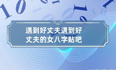 遇到好丈夫 遇到好丈夫的女八字 贴吧