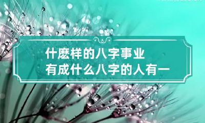 什麽样的八字事业有成 什么八字的人有一片自己的事业