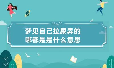 梦见自己拉屎弄的哪都是是什么意思