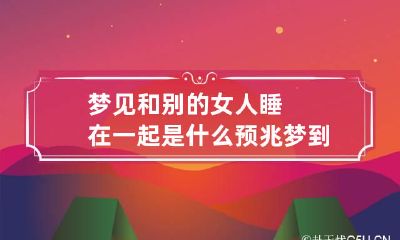 梦见和别的女人睡在一起是什么预兆 梦到和别的女人睡到一起