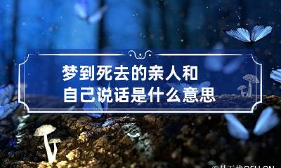 梦到死去的亲人和自己说话是什么意思
