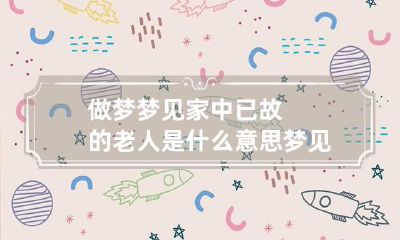 做梦梦见家中已故的老人是什么意思 梦见家里已故的老人
