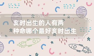 亥时出生的人有两种命哪个最好 亥时出生的人有两种命生的女孩子命运