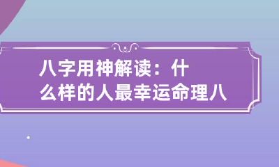 八字用神解读：什么样的人最幸运 命理八字用神