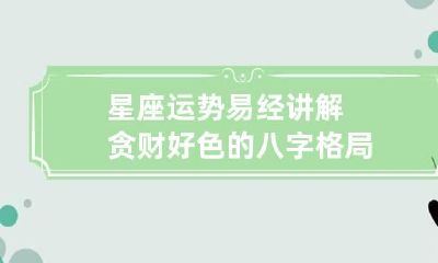 星座运势 易经讲解贪财好色的八字格局