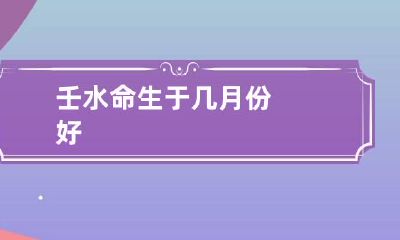 壬水命生于几月份好