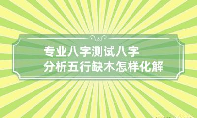 专业八字测试 八字分析五行缺木怎样化解