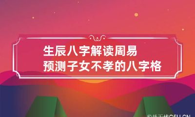 生辰八字解读 周易预测子女不孝的八字格局