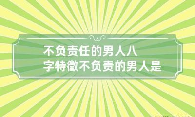 不负责任的男人八字特徵 不负责的男人是什么样的
