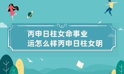 丙申日柱女命事业运怎么样 丙申日柱女明星有哪些